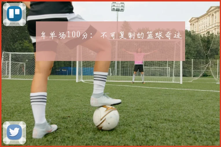 年单场100分：不可复制的篮球奇迹