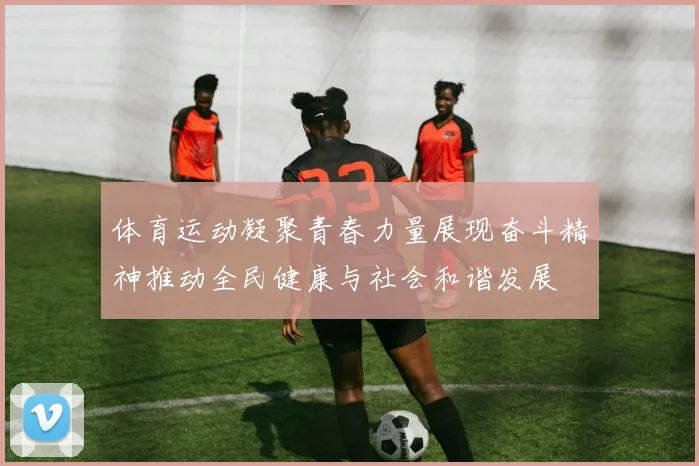 体育运动凝聚青春力量展现奋斗精神推动全民健康与社会和谐发展