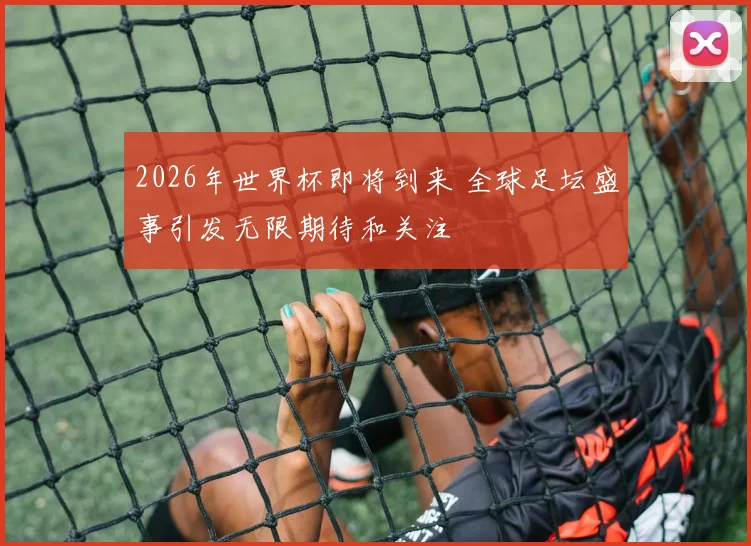 2026年世界杯即将到来 全球足坛盛事引发无限期待和关注