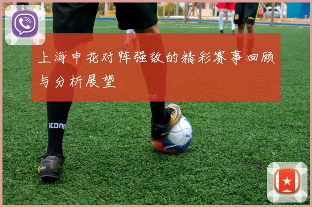 上海申花对阵强敌的精彩赛事回顾与分析展望