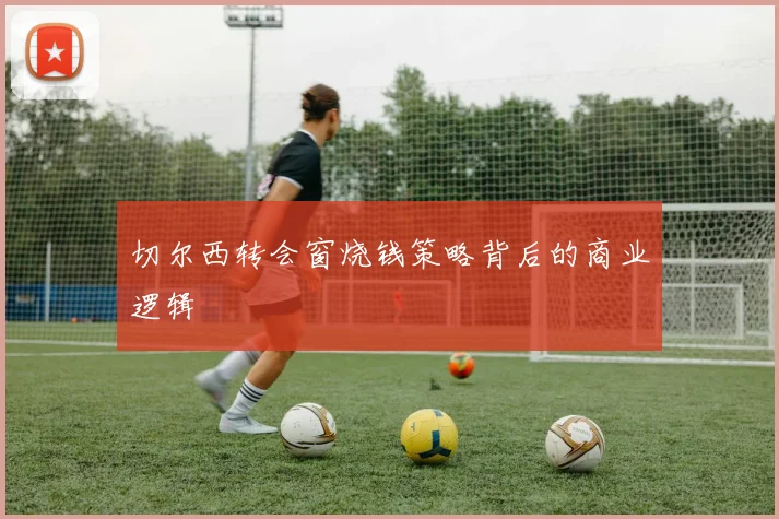 切尔西转会窗烧钱策略背后的商业逻辑