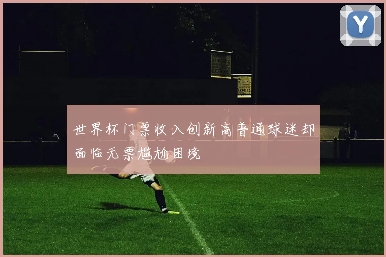 世界杯门票收入创新高普通球迷却面临无票尴尬困境