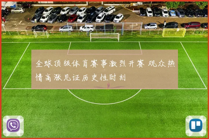全球顶级体育赛事激烈开赛 观众热情高涨见证历史性时刻