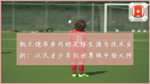 凯文德布劳内的足球生涯与技术分析：从天才少年到世界级中场大师