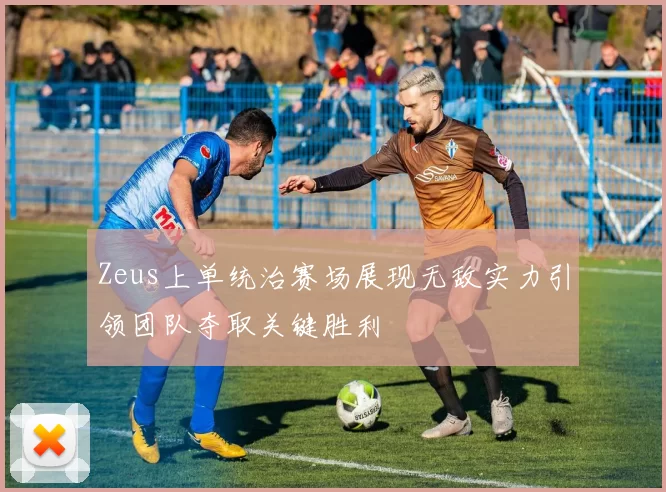 Zeus上单统治赛场展现无敌实力引领团队夺取关键胜利