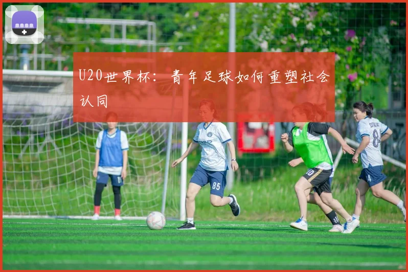 U20世界杯：青年足球如何重塑社会认同