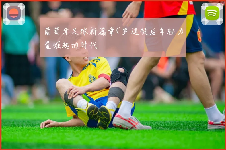 葡萄牙足球新篇章C罗退役后年轻力量崛起的时代