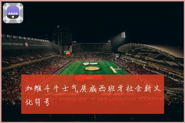 加维斗牛士气质成西班牙社会新文化符号