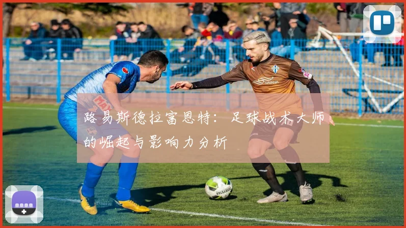 路易斯德拉富恩特：足球战术大师的崛起与影响力分析