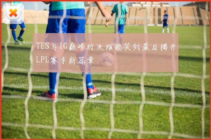 TES与IG巅峰对决谁能笑到最后揭开LPL赛季新篇章