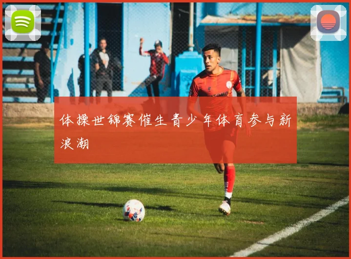 体操世锦赛催生青少年体育参与新浪潮