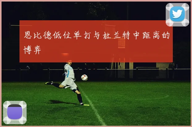 恩比德低位单打与杜兰特中距离的博弈