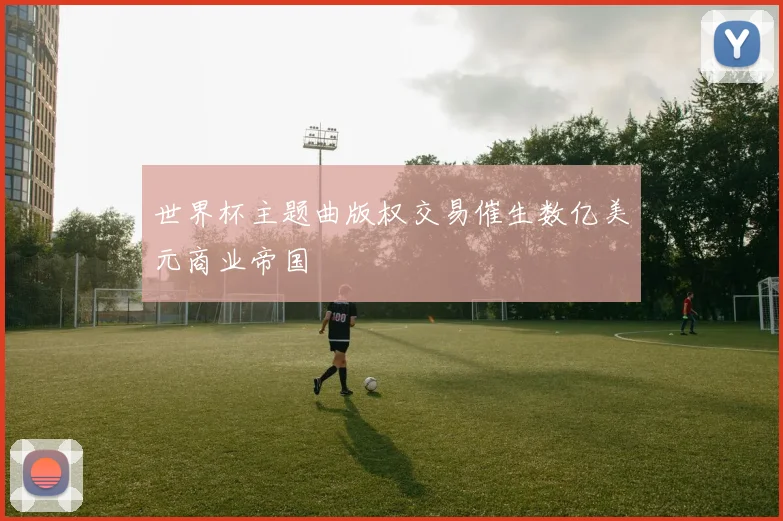 世界杯主题曲版权交易催生数亿美元商业帝国