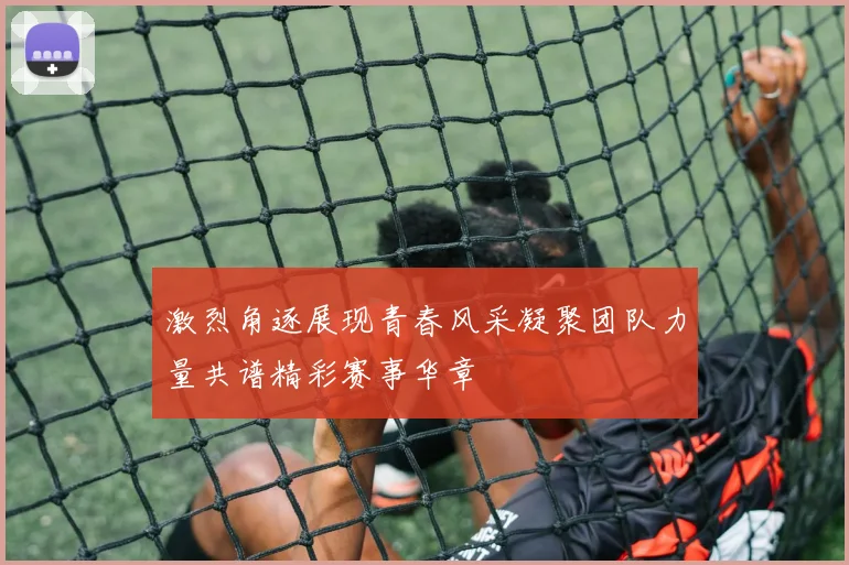 激烈角逐展现青春风采凝聚团队力量共谱精彩赛事华章