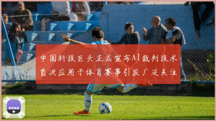 中国科技巨头正式宣布AI裁判技术首次应用于体育赛事引发广泛关注