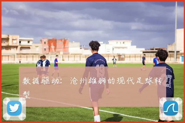 数据驱动：沧州雄狮的现代足球转型