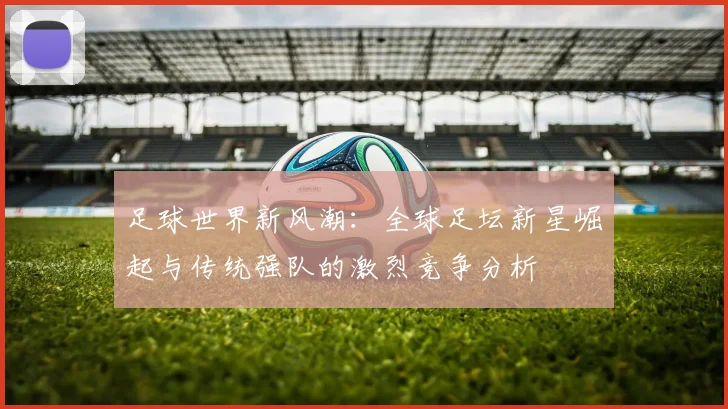 足球世界新风潮：全球足坛新星崛起与传统强队的激烈竞争分析