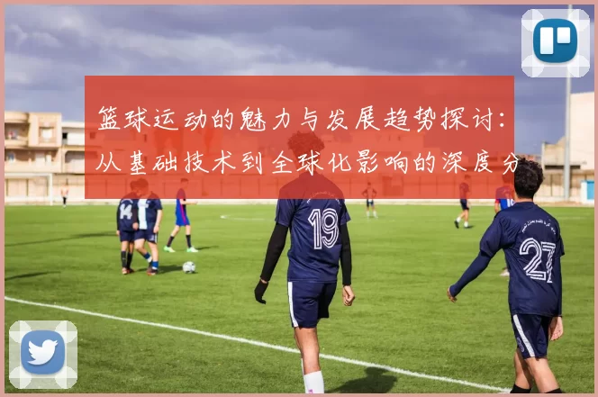 篮球运动的魅力与发展趋势探讨：从基础技术到全球化影响的深度分析