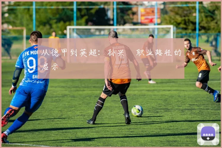 从德甲到英超：孙兴慜职业路径的启示