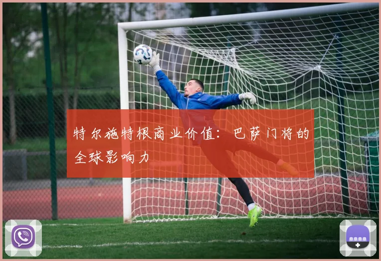 特尔施特根商业价值：巴萨门将的全球影响力