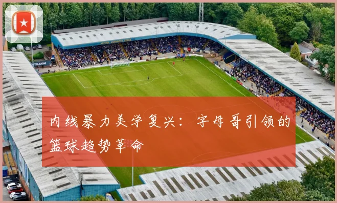 内线暴力美学复兴：字母哥引领的篮球趋势革命
