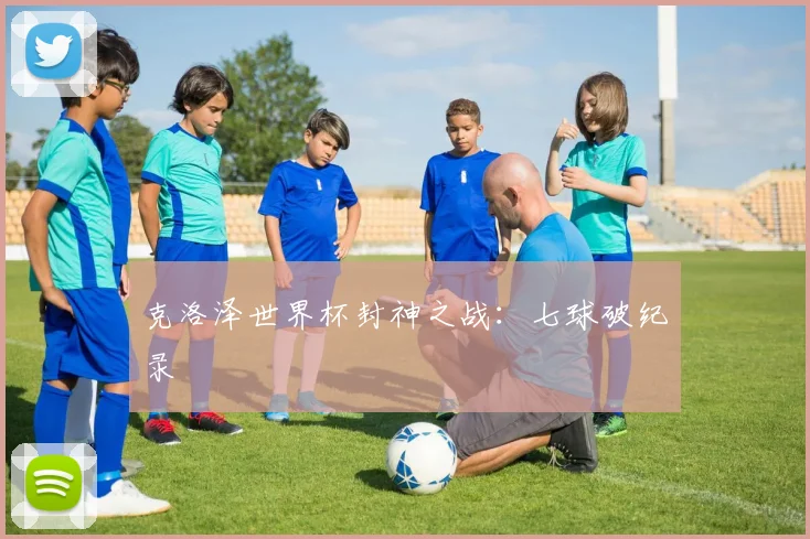 克洛泽世界杯封神之战：七球破纪录