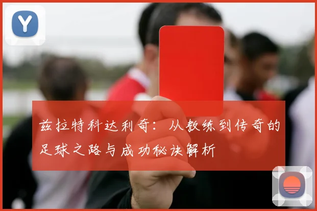 兹拉特科达利奇：从教练到传奇的足球之路与成功秘诀解析