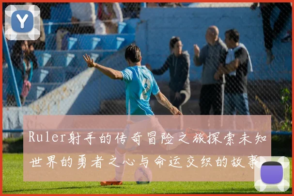 Ruler射手的传奇冒险之旅探索未知世界的勇者之心与命运交织的故事